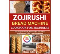 ZOJIRUSHI BREAD MACHINE COOKBOOK FOR BEGINNERS: Easy Recipes for Breads, Rolls, Doughs, Jams & More Using Your Basic, Quick, Cake & Dough Cycles