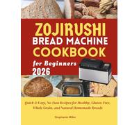 Zojirushi Bread Machine Cookbook for Beginners: Quick & Easy, No-Fuss Recipes for Healthy, Gluten-Free, Whole Grain, and Natural Homemade Breads