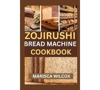 ZOJIRUSHI BREAD MACHINE COOKBOOK: Mastering Perfect Loaves with Your Zojirushi Bread Maker