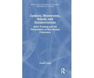 Zombies, Werewolves, Robots, and Extraterrestrials: Actor Training and the Performance of Non-Human Characters (Routledge Advances in Theatre & Performance Studies)