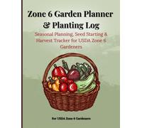 Zone 6 Garden Planner & Planting Log: Seasonal Planning, Seed Starting & Harvest Tracker for USDA Zone 6 Gardeners