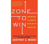 Zone to Win: Organizing to Compete in an Age of Disruption by Geoffrey A. Moore (2015-11-03)