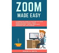 Zoom Made Easy: A Complete Guide to setting up your Zoom For Education, Video Conferencing, Virtual Meetings, Webinar and Live Stream