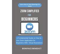 ZOOM SIMPLIFIED FOR BEGINNERS: A Fundamental Guide on How to Use Zoom Application for Beginners With Virtual Illustrations