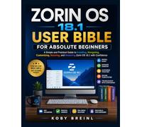 Zorin OS 18.1 user bible for absolute beginners: A Simple and Practical Guide to Installing, Navigating, Customizing, Securing, and Mastering Zorin OS 18.1 with Confidence