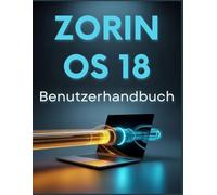 Zorin OS 18 Benutzerhandbuch: Eine unkomplizierte Schritt - für- Schritt -Anleitung, um Windows hinter sich zu lassen und Linux zu meistern .