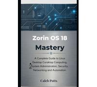 Zorin OS 18 Mastery: A Complete Guide to Linux Desktop Computing, System Administration, Security, Networking and Automation