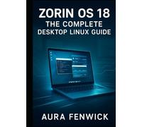 ZORIN OS 18: THE COMPLETE DESKTOP LINUX GUIDE: From Installation to Daily Computing. Desktop Setup, Application Management, System Configuration, and Everything You Need to Master Linux