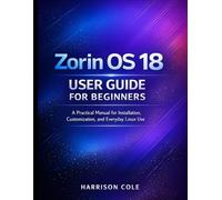 Zorin OS 18 User Guide for Beginners: A Practical Manual for Installation, Customization, and Everyday Linux Use