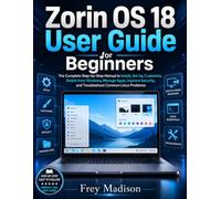 Zorin OS 18 User Guide for Beginners: The Complete Step-by-Step Manual to Install, Set Up, Customize, Switch from Windows, Manage Apps, Improve Security, and Troubleshoot Common Linux Problems