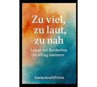 Zu viel, zu laut, zu nah: Leben mit Borderline im Alltag meistern (Bordaline- Leben, Wachsen, Heilen)