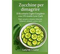 Zucchine per Dimagrire: Il Ricettario Light Completo con 170 ricette Low Carb: Ricette semplici e dietetiche bilanciate. Colazioni, antipasti, pranzi, ... infusi (Manuali e Ricette con alimenti sani)