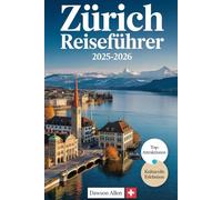 Zürich Reiseführer 2025-2026: Erleben Sie Zürichs reiche Geschichte, die lebendige Altstadt, den malerischen See, erstklassige Museen, luxuriöse ... atemberaubende Tagesausflüge in die Schweizer