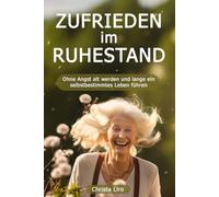Zufrieden im Ruhestand: Ohne Angst alt werden und lange ein selbstbestimmtes Leben führen