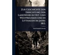 Zur Geschichte der Errichtung der Landwehr in Ost- und Westpreußen und in Litthauen im Jahre 1813.
