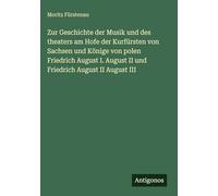 Zur Geschichte der Musik und des theaters am Hofe der Kurfürsten von Sachsen und Könige von polen Friedrich August I. August II und Friedrich August II August III