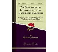 Zur Soziologie Des Parteiwesens in Der Modernen Demokratie: Untersuchungen Über Die Oligarchischen Tendenzen Des Gruppenlebens (Classic Reprint)