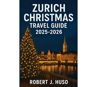 ZURICH CHRISTMAS TRAVEL GUIDE 2025-2026: Festive Markets, Holiday Events, Local Traditions, Dining, Shopping, and Practical Travel Tips for an Unforgettable Winter Holiday