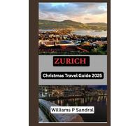 ZURICH CHRISTMAS TRAVEL GUIDE 2025: A Complete Traveler’s Companion to Zurich’s Holiday Lights, Traditions & Hidden Delights