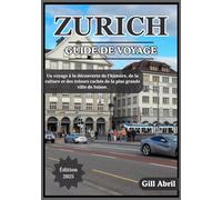 ZURICH GUIDE DE VOYAGE 2025: Un voyage à travers Zurich : découverte de la culture, de la cuisine, de l’histoire et des trésors cachés de la plus ... Guides de destination par Gill Abril)