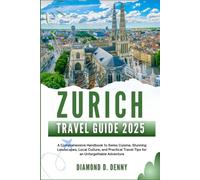 ZURICH TRAVEL GUIDE 2025: A Comprehensive Handbook to Swiss Cuisine, Stunning Landscapes, Local Culture, and Practical Travel Tips for an Unforgettable Adventure
