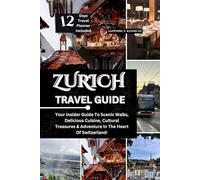 ZURICH TRAVEL GUIDE: YOUR INSIDER GUIDE TO SCENIC WALKS, DELICIOUS CUISINE, CULTURAL TREASURES & ADVENTURE IN THE HEART OF SWITZERLAND
