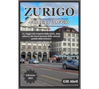 ZURIGO GUIDA DI VIAGGIO 2025: Un viaggio attraverso Zurigo: alla scoperta della cultura, della cucina, della storia e dei tesori nascosti della città ... viaggio: guide di destinazione di Gill Abril)