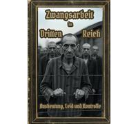 Zwangsarbeit im Dritten Reich: Ausbeutung, Leid und Kontrolle: Systematische Menschenverachtung unter dem NS-Regime (Dunkle Mysterien & Verbotenes ... und okkulten Geheimnisse der Geschichte)