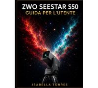 ZWO SEESTAR S50 GUIDA PER L'UTENTE: La masterclass completa per principianti su come catturare immagini mozzafiato del cielo profondo con il telescopio intelligente All-In-One