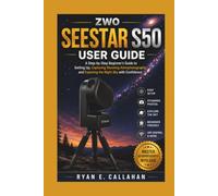 ZWO SEESTAR S50 USER GUIDE: A Step-by-Step Beginner's Guide to Setting Up, Capturing Stunning Astrophotography, and Exploring the Night Sky with Confidence (Ryan's Product Guide Collection)