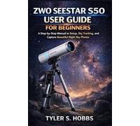 ZWO SEESTAR S50 USER GUIDE FOR BEGINNERS: A Step-by-Step Manual to Setup, Sky Tracking, and Capture Beautiful Night Photos