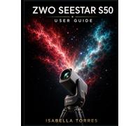 ZWO SEESTAR S50 USER GUIDE: The Complete Masterclass for Beginners to Capture Stunning Deep-Sky Images with the All-In-One Smart Telescope
